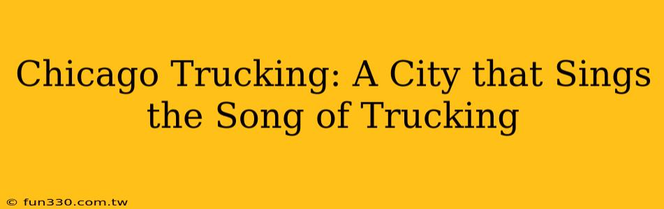 Chicago Trucking: A City that Sings the Song of Trucking