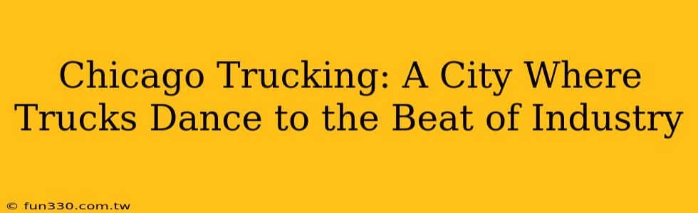 Chicago Trucking: A City Where Trucks Dance to the Beat of Industry