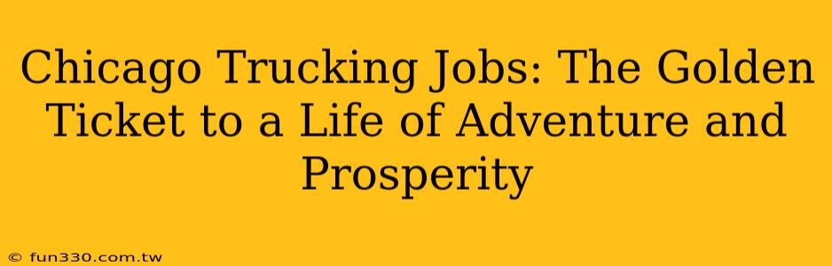 Chicago Trucking Jobs: The Golden Ticket to a Life of Adventure and Prosperity