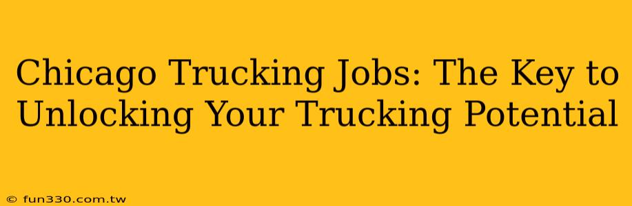 Chicago Trucking Jobs: The Key to Unlocking Your Trucking Potential