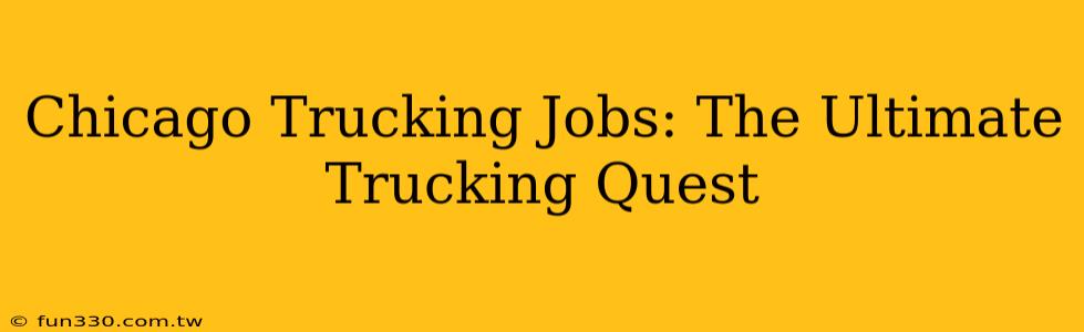 Chicago Trucking Jobs: The Ultimate Trucking Quest