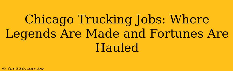 Chicago Trucking Jobs: Where Legends Are Made and Fortunes Are Hauled