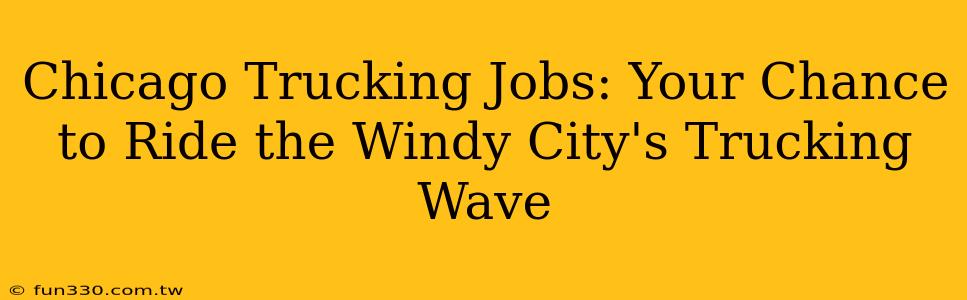 Chicago Trucking Jobs: Your Chance to Ride the Windy City's Trucking Wave