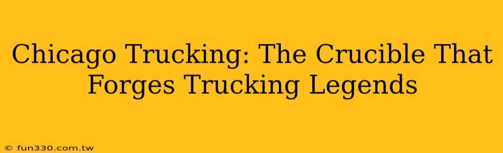 Chicago Trucking: The Crucible That Forges Trucking Legends