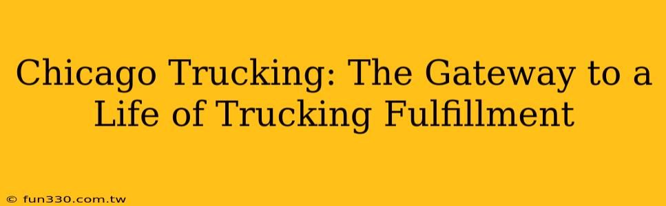 Chicago Trucking: The Gateway to a Life of Trucking Fulfillment