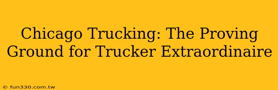 Chicago Trucking: The Proving Ground for Trucker Extraordinaire