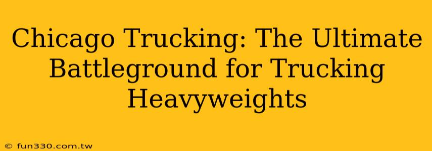 Chicago Trucking: The Ultimate Battleground for Trucking Heavyweights