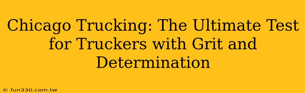 Chicago Trucking: The Ultimate Test for Truckers with Grit and Determination