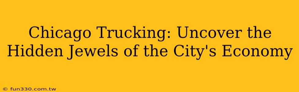 Chicago Trucking: Uncover the Hidden Jewels of the City's Economy