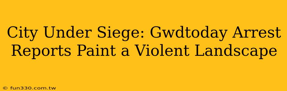 City Under Siege: Gwdtoday Arrest Reports Paint a Violent Landscape