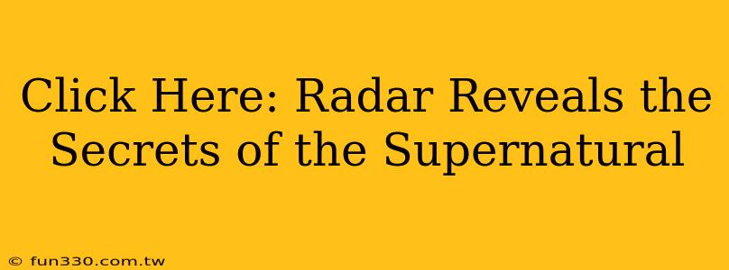 Click Here: Radar Reveals the Secrets of the Supernatural