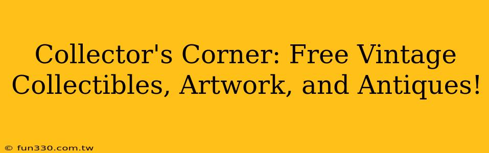 Collector's Corner: Free Vintage Collectibles, Artwork, and Antiques!