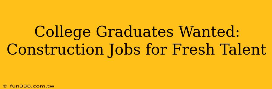 College Graduates Wanted: Construction Jobs for Fresh Talent