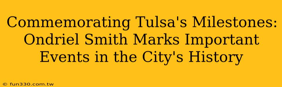 Commemorating Tulsa's Milestones: Ondriel Smith Marks Important Events in the City's History