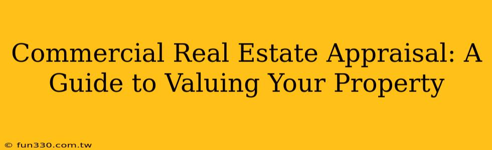 Commercial Real Estate Appraisal: A Guide to Valuing Your Property