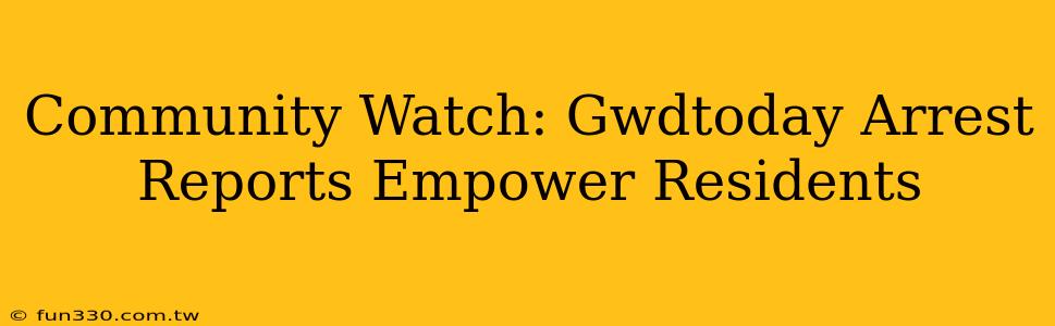 Community Watch: Gwdtoday Arrest Reports Empower Residents