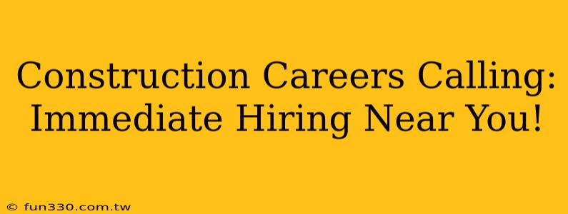 Construction Careers Calling: Immediate Hiring Near You!