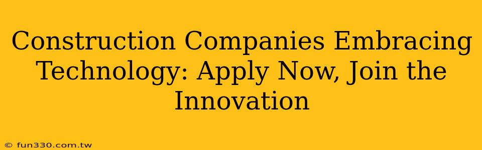 Construction Companies Embracing Technology: Apply Now, Join the Innovation