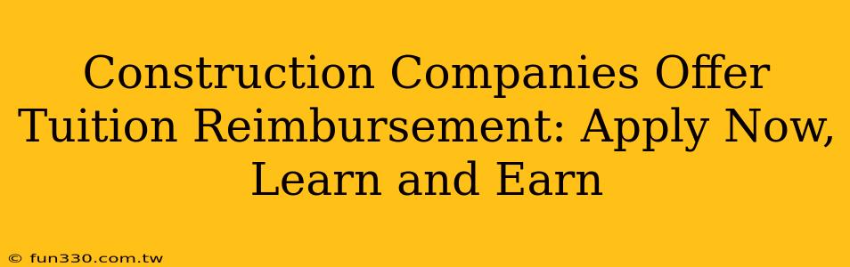 Construction Companies Offer Tuition Reimbursement: Apply Now, Learn and Earn