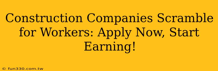 Construction Companies Scramble for Workers: Apply Now, Start Earning!