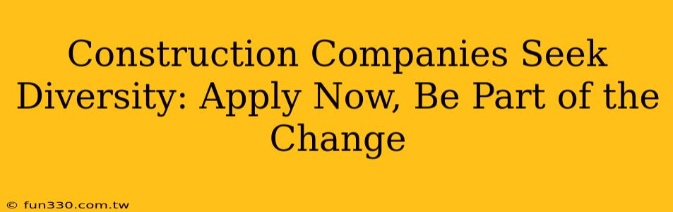 Construction Companies Seek Diversity: Apply Now, Be Part of the Change