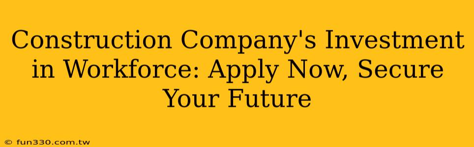 Construction Company's Investment in Workforce: Apply Now, Secure Your Future