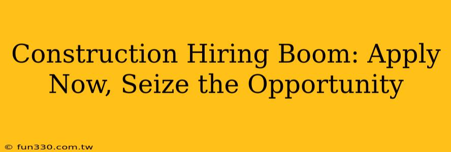 Construction Hiring Boom: Apply Now, Seize the Opportunity