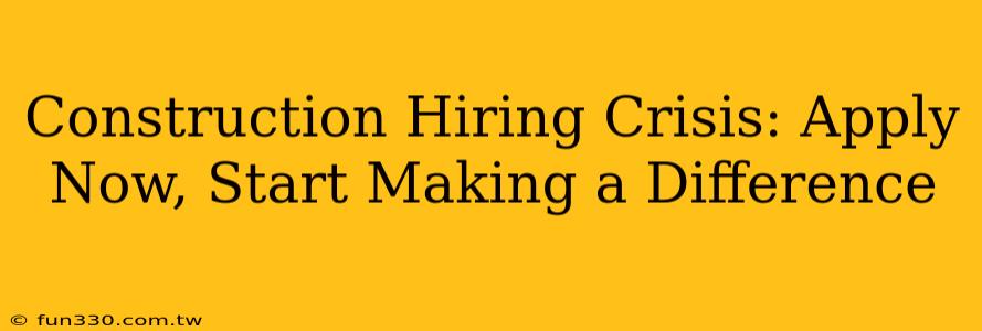 Construction Hiring Crisis: Apply Now, Start Making a Difference