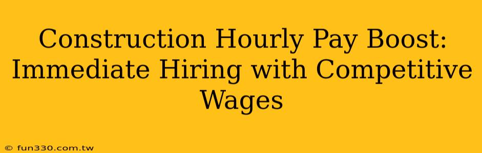 Construction Hourly Pay Boost: Immediate Hiring with Competitive Wages