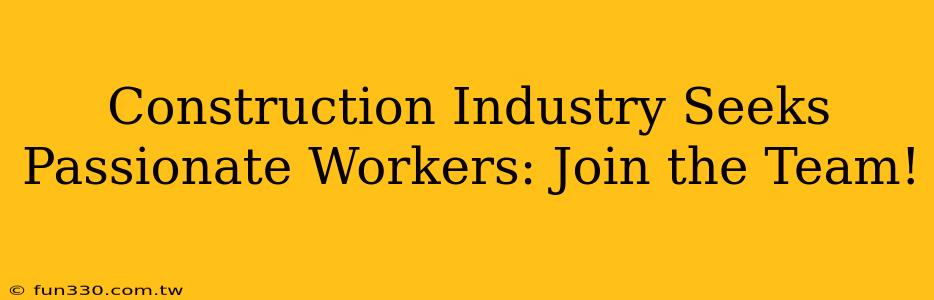 Construction Industry Seeks Passionate Workers: Join the Team!