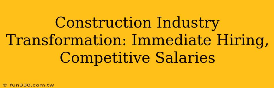 Construction Industry Transformation: Immediate Hiring, Competitive Salaries