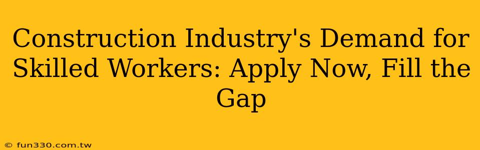 Construction Industry's Demand for Skilled Workers: Apply Now, Fill the Gap