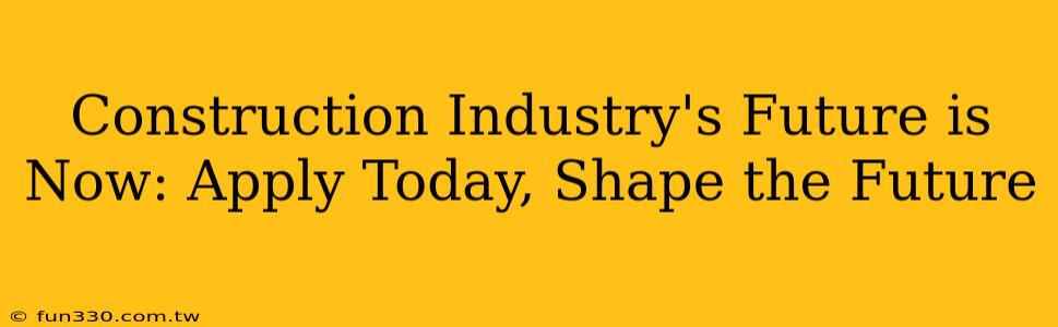 Construction Industry's Future is Now: Apply Today, Shape the Future