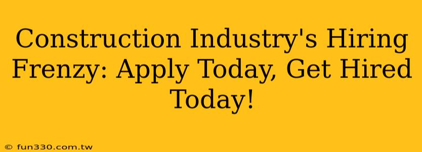 Construction Industry's Hiring Frenzy: Apply Today, Get Hired Today!