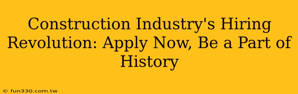 Construction Industry's Hiring Revolution: Apply Now, Be a Part of History