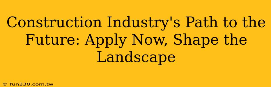 Construction Industry's Path to the Future: Apply Now, Shape the Landscape