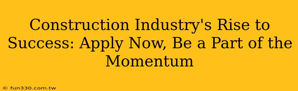 Construction Industry's Rise to Success: Apply Now, Be a Part of the Momentum