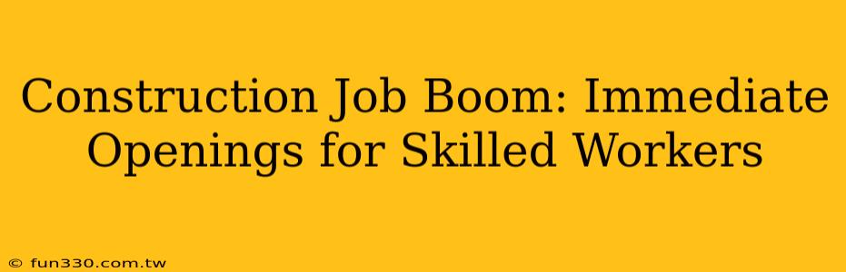 Construction Job Boom: Immediate Openings for Skilled Workers