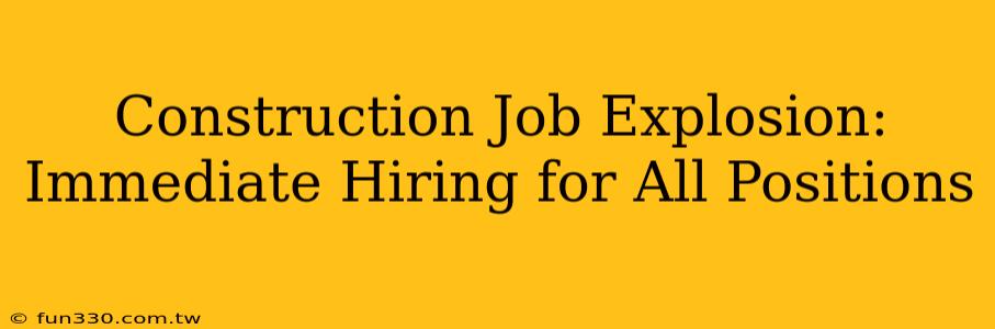 Construction Job Explosion: Immediate Hiring for All Positions