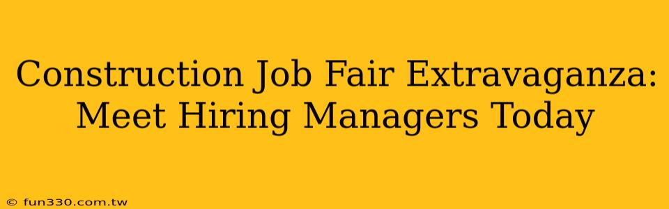 Construction Job Fair Extravaganza: Meet Hiring Managers Today