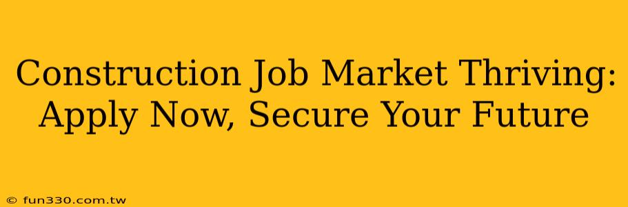 Construction Job Market Thriving: Apply Now, Secure Your Future