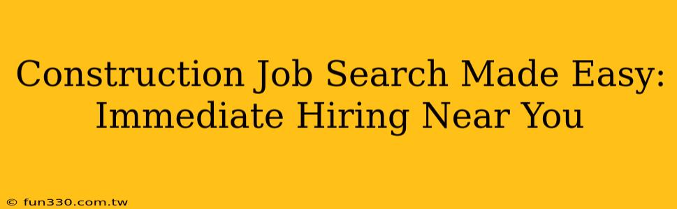 Construction Job Search Made Easy: Immediate Hiring Near You