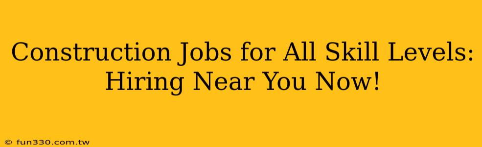 Construction Jobs for All Skill Levels: Hiring Near You Now!