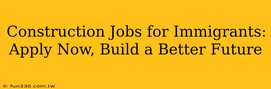 Construction Jobs for Immigrants: Apply Now, Build a Better Future