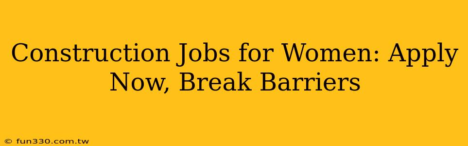 Construction Jobs for Women: Apply Now, Break Barriers