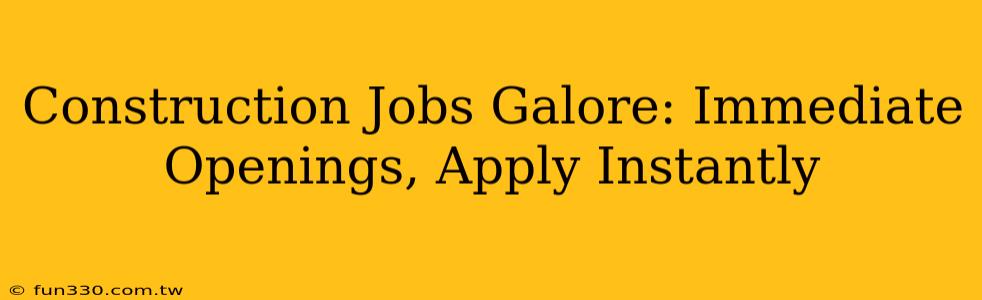 Construction Jobs Galore: Immediate Openings, Apply Instantly