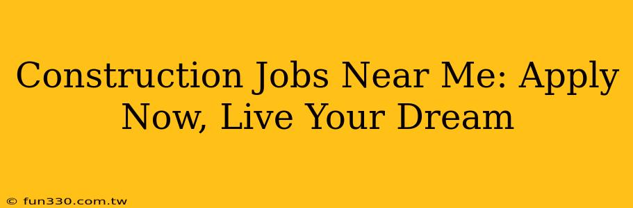 Construction Jobs Near Me: Apply Now, Live Your Dream