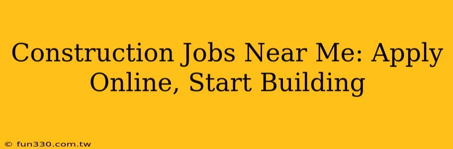 Construction Jobs Near Me: Apply Online, Start Building