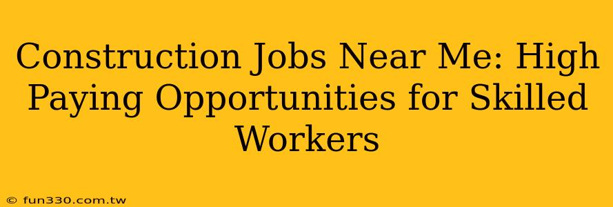 Construction Jobs Near Me: High Paying Opportunities for Skilled Workers