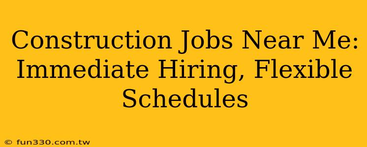 Construction Jobs Near Me: Immediate Hiring, Flexible Schedules